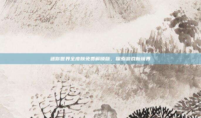 迷你世界全皮肤免费解锁版,探索游戏新境界
