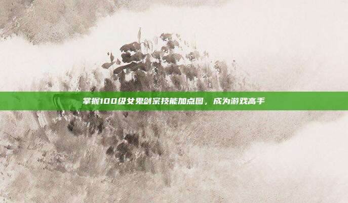 掌握100级女鬼剑宗技能加点图,成为游戏高手