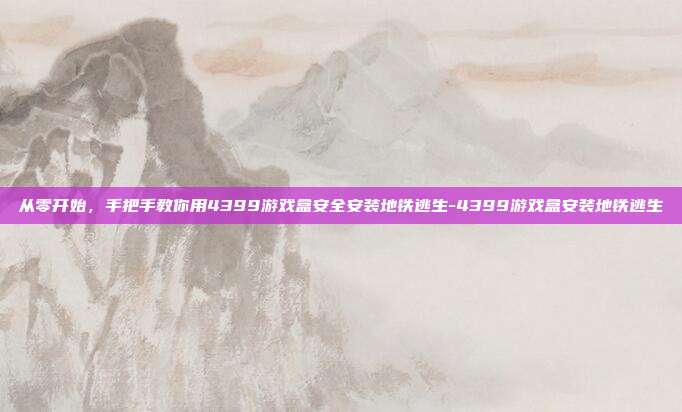 从零开始，手把手教你用4399游戏盒安全安装地铁逃生-4399游戏盒安装地铁逃生