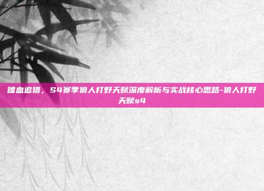 嗜血追猎,S4赛季狼人打野天赋深度解析与实战核心思路-狼人打野天赋s4