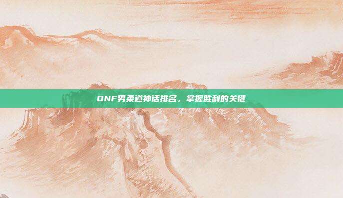 DNF男柔道神话排名，掌握胜利的关键