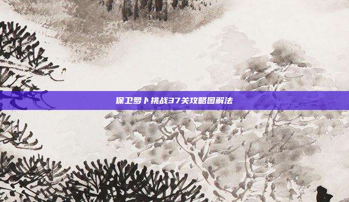保卫萝卜挑战37关攻略图解法