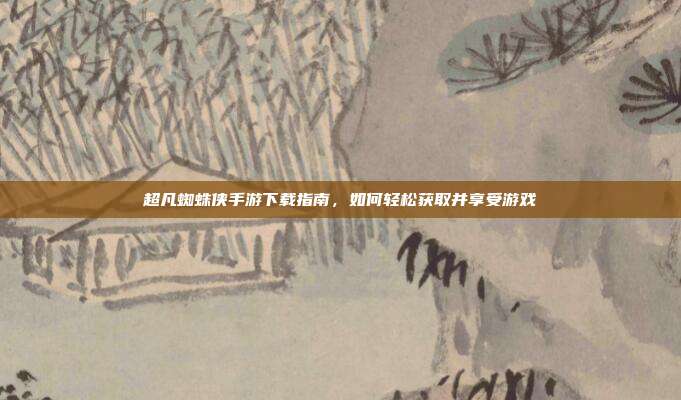 超凡蜘蛛侠手游下载指南,如何轻松获取并享受游戏