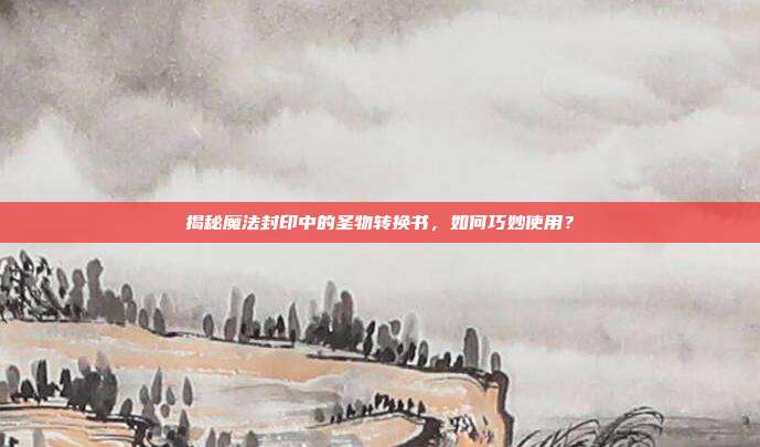 揭秘魔法封印中的圣物转换书,如何巧妙使用?