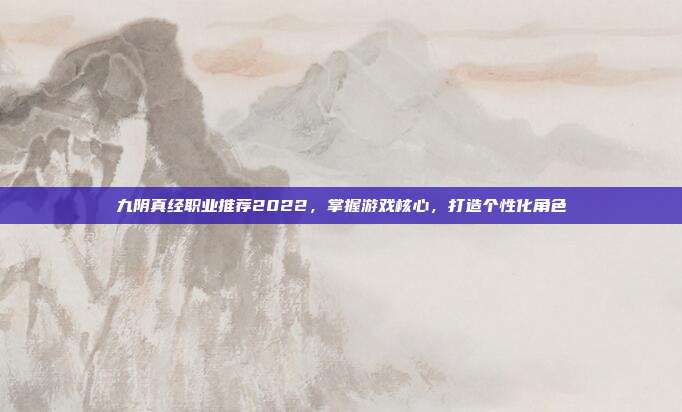 九阴真经职业推荐2022,掌握游戏核心,打造个性化角色