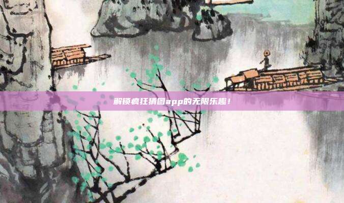 解锁疯狂猜图app的无限乐趣!