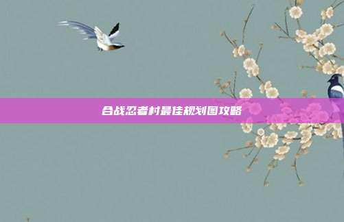合战忍者村最佳规划图攻略
