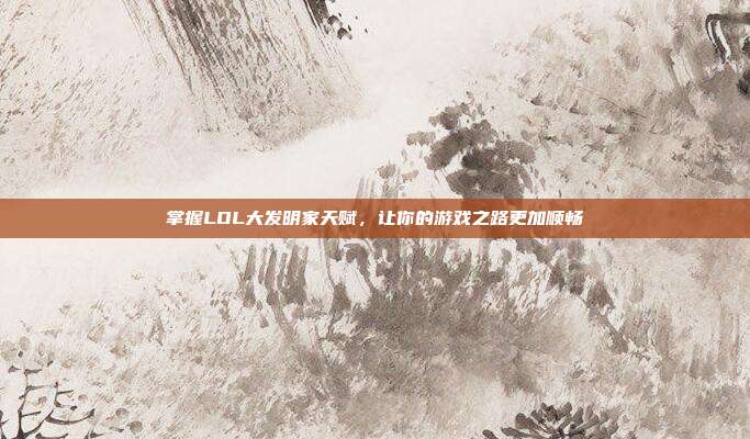 掌握LOL大发明家天赋,让你的游戏之路更加顺畅