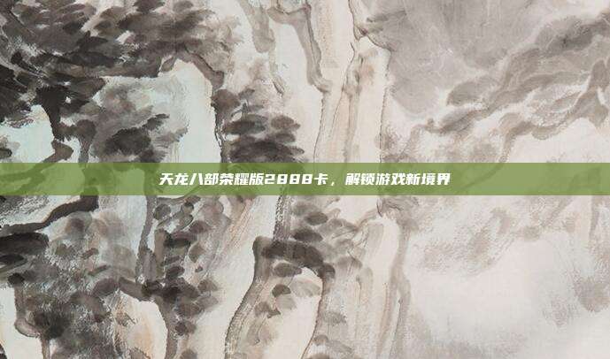 天龙八部荣耀版2888卡,解锁游戏新境界