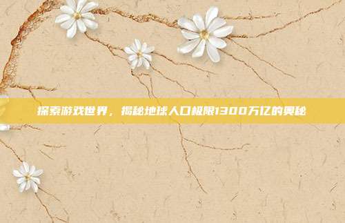 探索游戏世界,揭秘地球人口极限1300万亿的奥秘