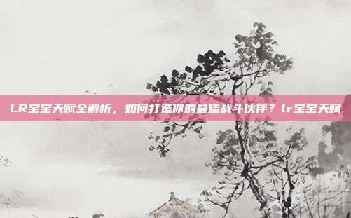 LR宝宝天赋全解析，如何打造你的最佳战斗伙伴？lr宝宝天赋