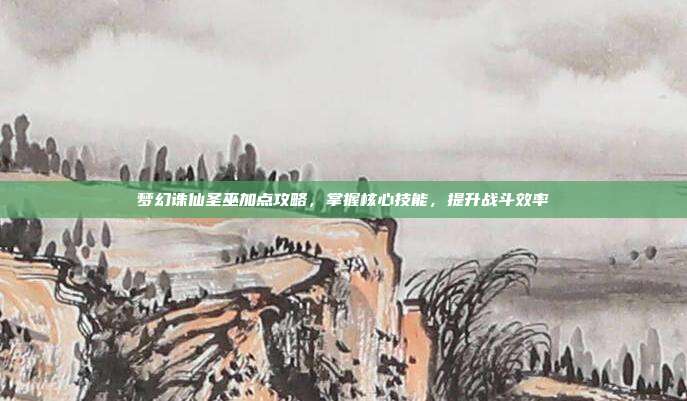 梦幻诛仙圣巫加点攻略，掌握核心技能，提升战斗效率