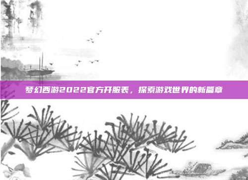 梦幻西游2022官方开服表，探索游戏世界的新篇章