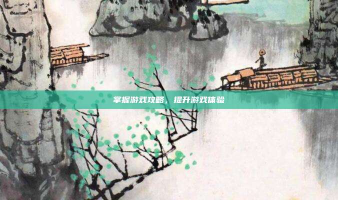 掌握游戏攻略,提升游戏体验