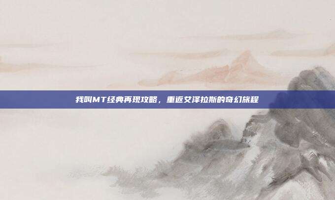 我叫MT经典再现攻略,重返艾泽拉斯的奇幻旅程