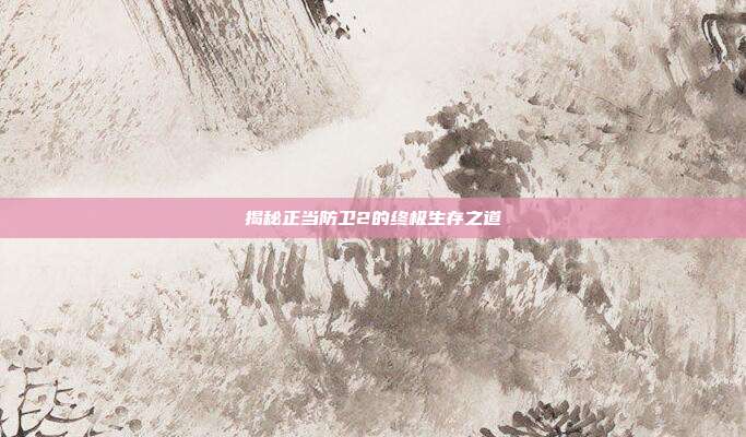 揭秘正当防卫2的终极生存之道