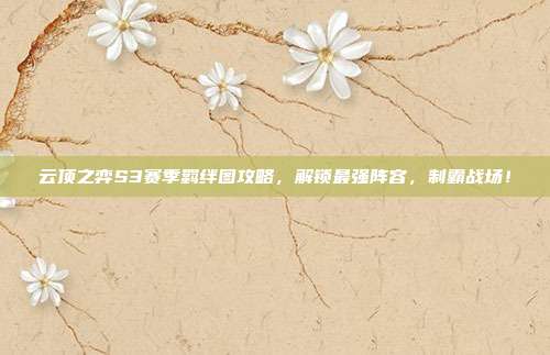 云顶之弈S3赛季羁绊图攻略,解锁最强阵容,制霸战场!