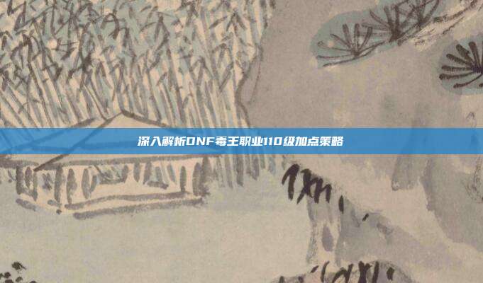 深入解析DNF毒王职业110级加点策略