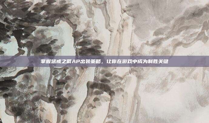 掌握惩戒之箭AP出装策略,让你在游戏中成为制胜关键