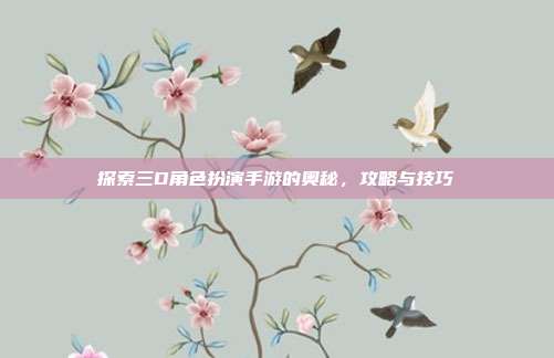 探索三D角色扮演手游的奥秘，攻略与技巧