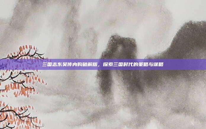 三国志东吴传内购破解版，探索三国时代的策略与谋略