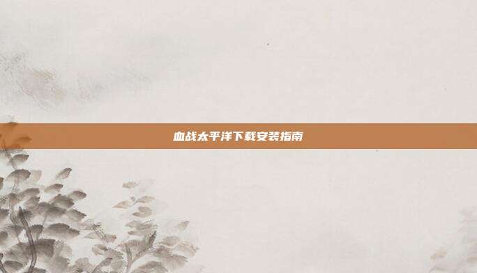 血战太平洋下载安装指南