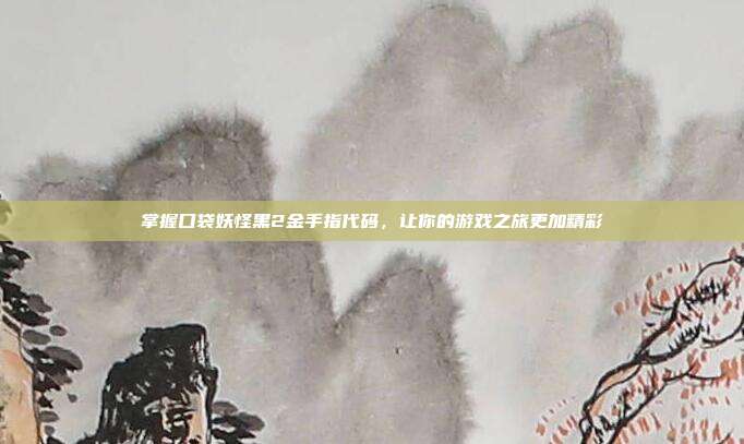 掌握口袋妖怪黑2金手指代码,让你的游戏之旅更加精彩