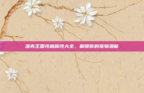 洛克王国性格属性大全,解锁你的宠物潜能