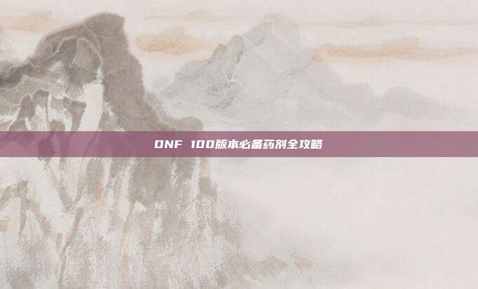 DNF 100版本必备药剂全攻略