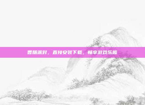 香肠派对,直接安装下载,畅享游戏乐趣