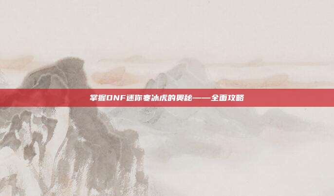 掌握DNF迷你寒冰虎的奥秘——全面攻略