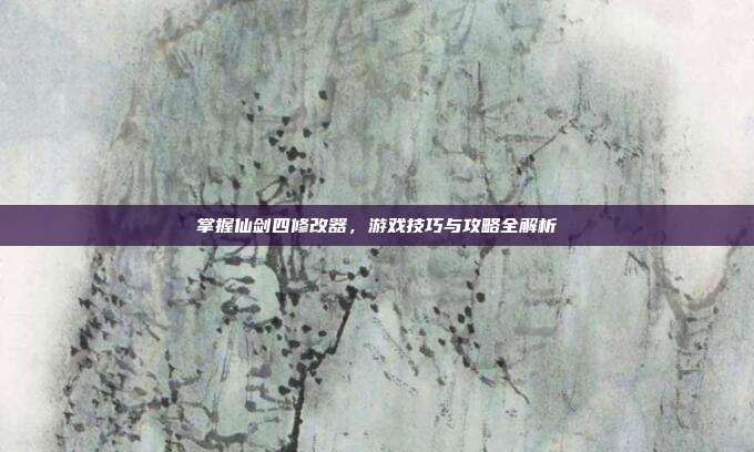 掌握仙剑四修改器,游戏技巧与攻略全解析