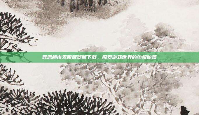 罪恶都市无限武器版下载,探索游戏世界的终极秘籍