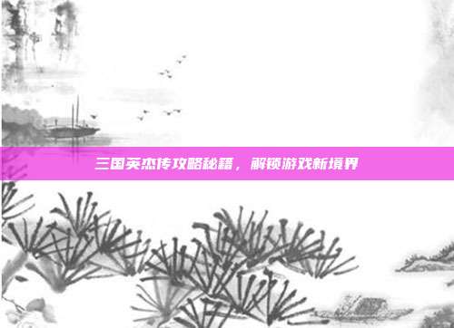 三国英杰传攻略秘籍，解锁游戏新境界