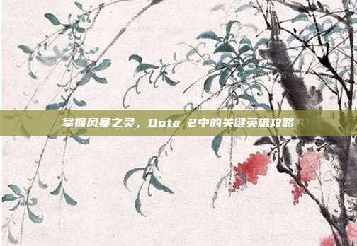掌握风暴之灵,Dota 2中的关键英雄攻略