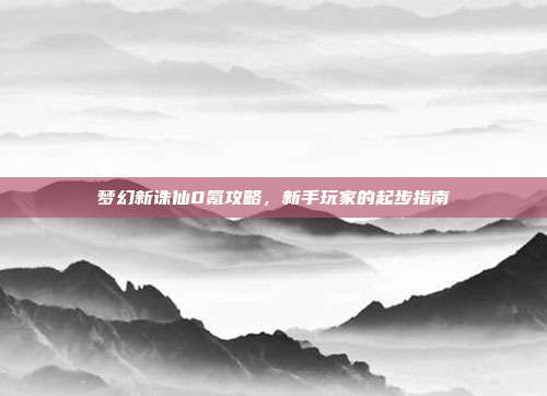 梦幻新诛仙0氪攻略，新手玩家的起步指南
