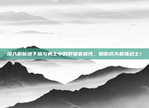 深入解析地下城与勇士中的野猪套属性,助你成为最强战士!