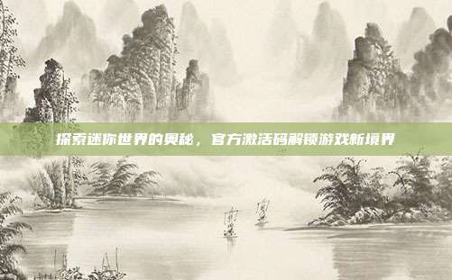 探索迷你世界的奥秘,官方激活码解锁游戏新境界