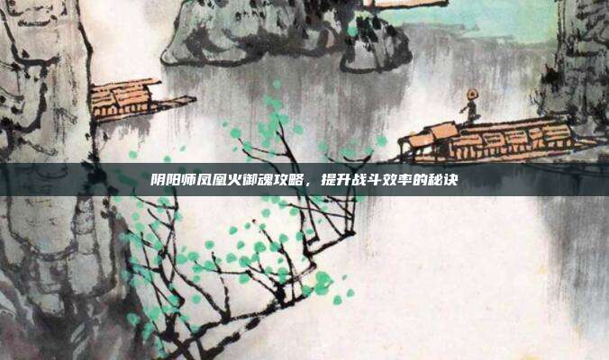 阴阳师凤凰火御魂攻略,提升战斗效率的秘诀