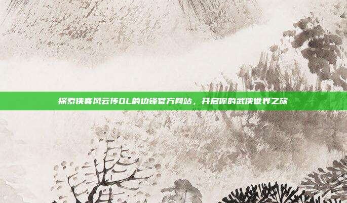 探索侠客风云传OL的边锋官方网站,开启你的武侠世界之旅