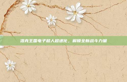 洛克王国电子超人超进化,解锁全新战斗力量
