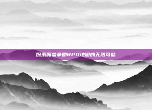 探索魔兽争霸RPG地图的无限可能