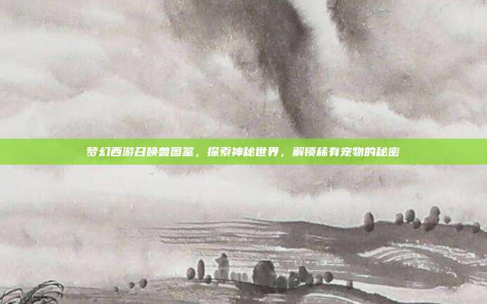 梦幻西游召唤兽图鉴，探索神秘世界，解锁稀有宠物的秘密