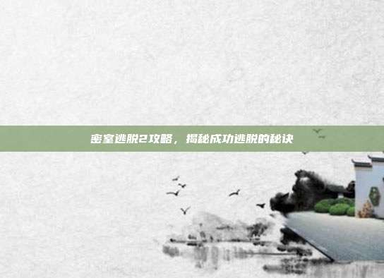 密室逃脱2攻略,揭秘成功逃脱的秘诀
