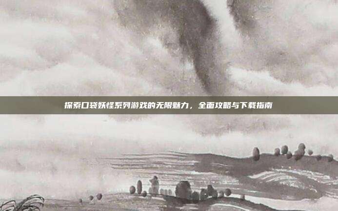 探索口袋妖怪系列游戏的无限魅力,全面攻略与下载指南