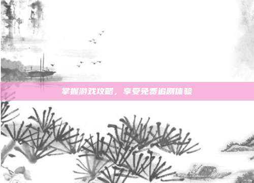 掌握游戏攻略,享受免费追剧体验