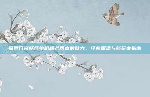 探索口袋妖怪单机版老版本的魅力,经典重温与新玩家指南