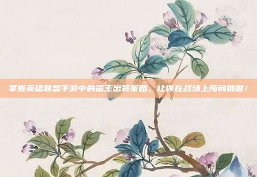 掌握英雄联盟手游中的蛮王出装策略,让你在战场上所向披靡!