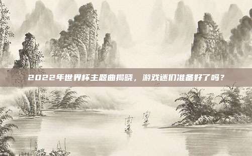 2022年世界杯主题曲揭晓,游戏迷们准备好了吗?