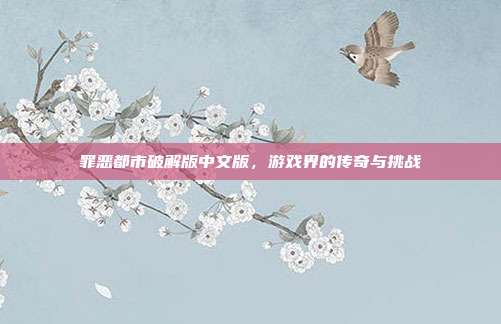 罪恶都市破解版中文版,游戏界的传奇与挑战
